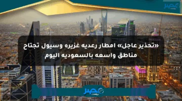 «تحذير عاجل» أمطار رعدية غزيرة وسيول تجتاح مناطق واسعة بالسعودية اليوم
